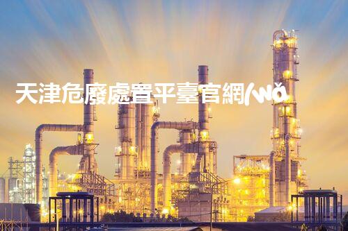 天津危廢處置平臺官網(wǎng)危險解構：深入探索化工設施的拆除技術