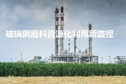 玻璃鋼廢料資源化利用新路徑探索
